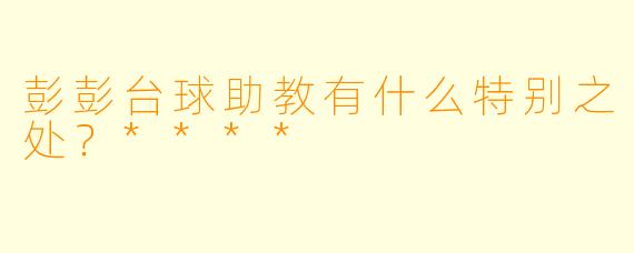 彭彭台球助教有什么特别之处?****