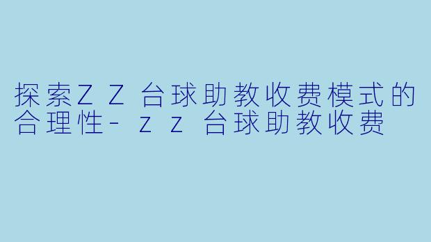 探索ZZ台球助教收费模式的合理性-zz台球助教收费