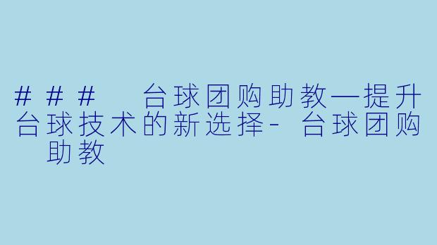 ### 台球团购助教—提升台球技术的新选择-台球团购 助教