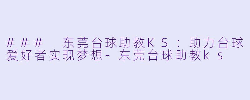### 东莞台球助教KS：助力台球爱好者实现梦想-东莞台球助教ks