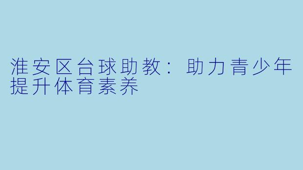 淮安区台球助教：助力青少年提升体育素养