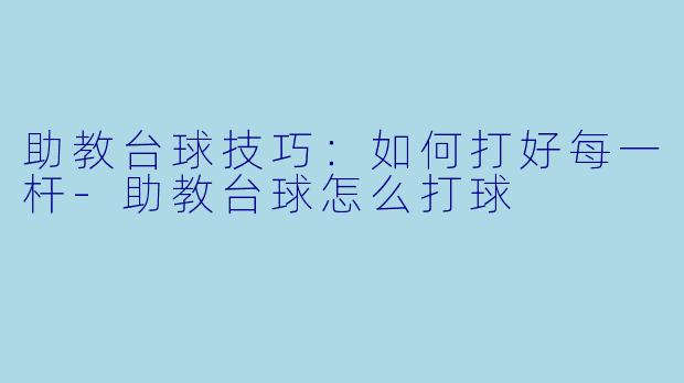 助教台球技巧：如何打好每一杆-助教台球怎么打球