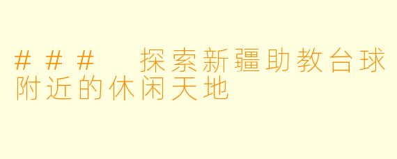 ### 探索新疆助教台球附近的休闲天地