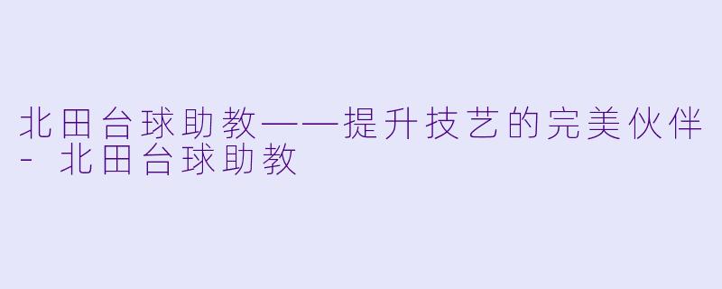 北田台球助教——提升技艺的完美伙伴-北田台球助教