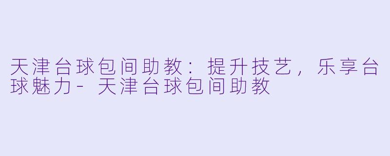 天津台球包间助教:提升技艺,乐享台球魅力