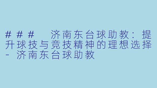 ### 济南东台球助教：提升球技与竞技精神的理想选择-济南东台球助教