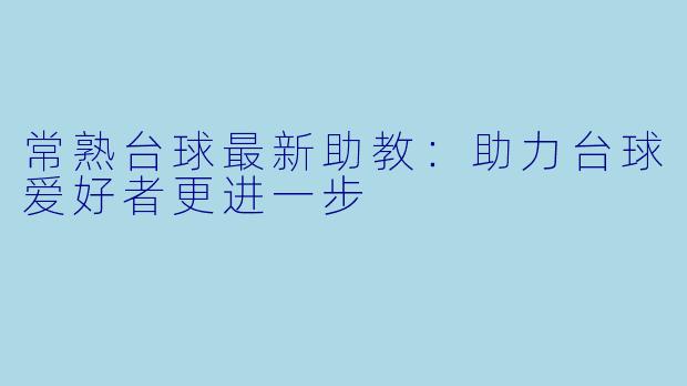 常熟台球最新助教：助力台球爱好者更进一步