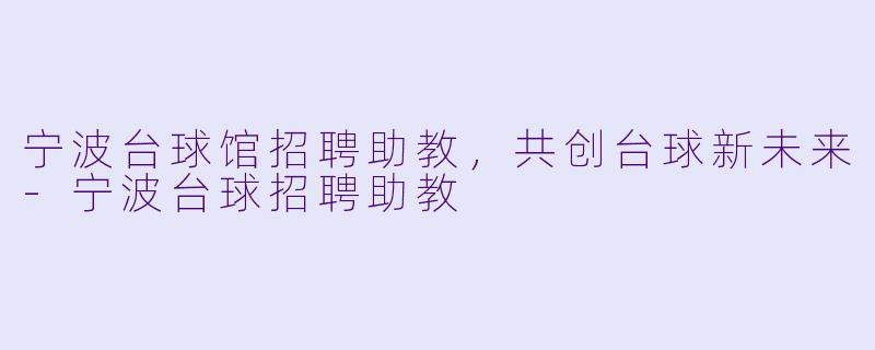 宁波台球馆招聘助教，共创台球新未来-宁波台球招聘助教