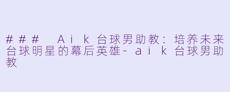 ### Aik台球男助教：培养未来台球明星的幕后英雄-aik台球男助教
