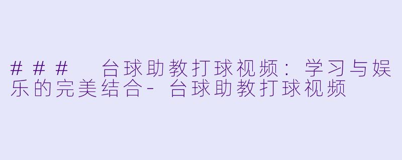 ### 台球助教打球视频：学习与娱乐的完美结合-台球助教打球视频