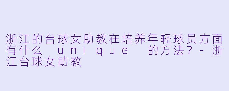 浙江的台球女助教在培养年轻球员方面有什么 unique 的方法?