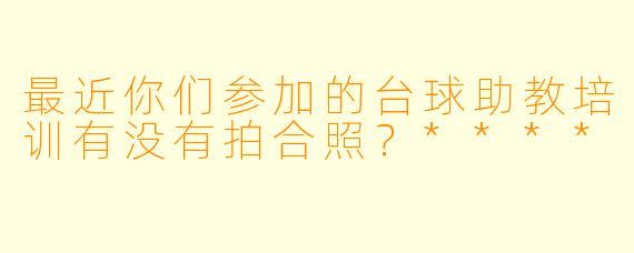 最近你们参加的台球助教培训有没有拍合照？****