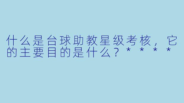 什么是台球助教星级考核,它的主要目的是什么?****
