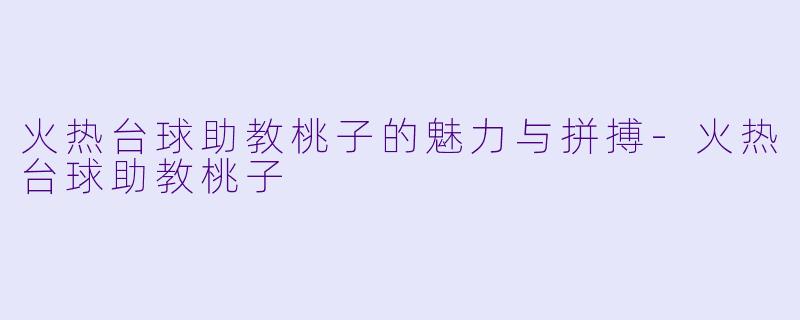 火热台球助教桃子的魅力与拼搏