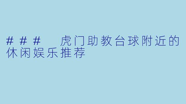 ### 虎门助教台球附近的休闲娱乐推荐