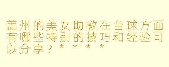 盖州的美女助教在台球方面有哪些特别的技巧和经验可以分享?****