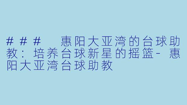 ### 惠阳大亚湾的台球助教：培养台球新星的摇篮-惠阳大亚湾台球助教