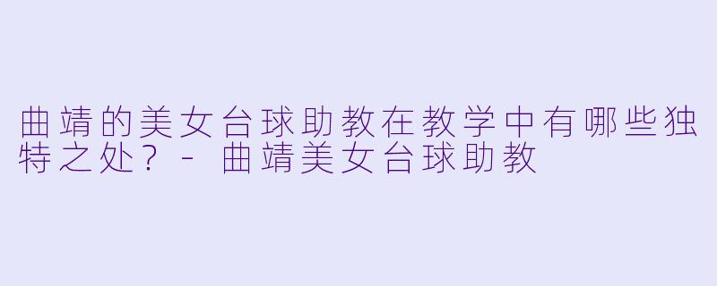 曲靖的美女台球助教在教学中有哪些独特之处？