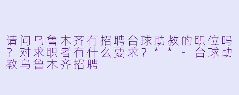 请问乌鲁木齐有招聘台球助教的职位吗?对求职者有什么要求?**