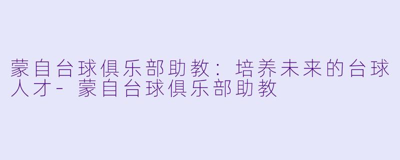 蒙自台球俱乐部助教：培养未来的台球人才-蒙自台球俱乐部助教
