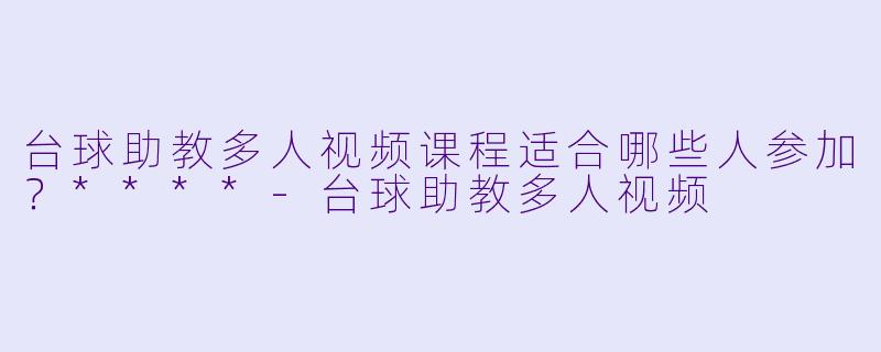 台球助教多人视频课程适合哪些人参加?****