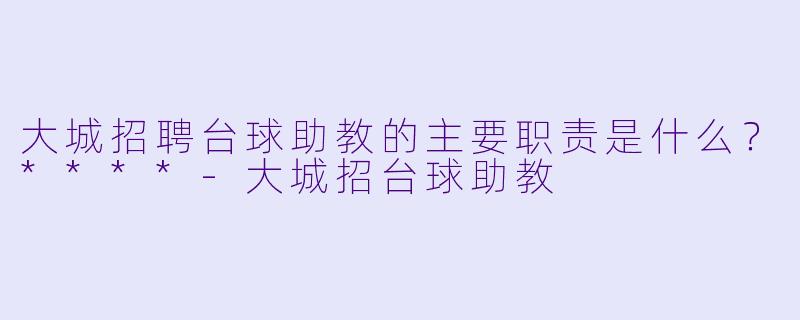 大城招聘台球助教的主要职责是什么？****-大城招台球助教