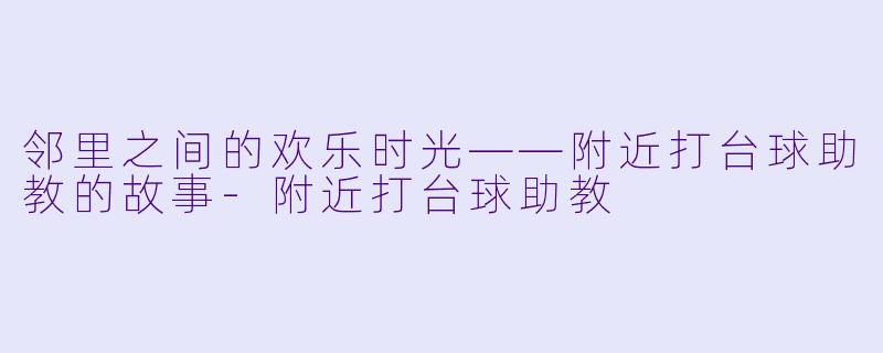 邻里之间的欢乐时光——附近打台球助教的故事-附近打台球助教