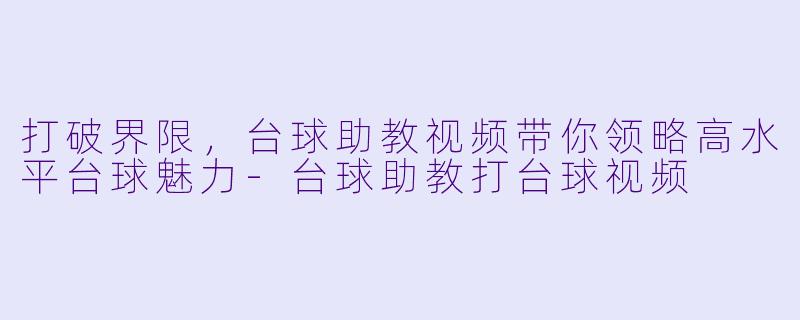 打破界限，台球助教视频带你领略高水平台球魅力-台球助教打台球视频