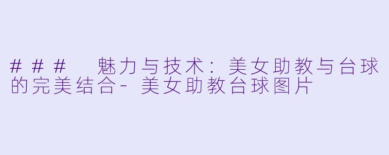 ### 魅力与技术：美女助教与台球的完美结合-美女助教台球图片