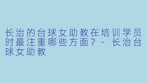 长治的台球女助教在培训学员时最注重哪些方面？