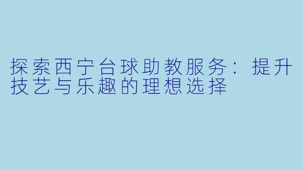 探索西宁台球助教服务：提升技艺与乐趣的理想选择