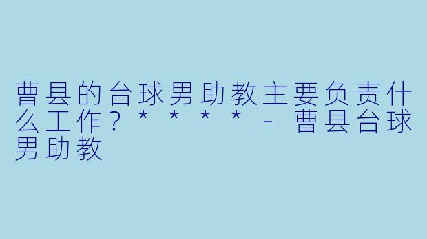 曹县的台球男助教主要负责什么工作？****-曹县台球男助教