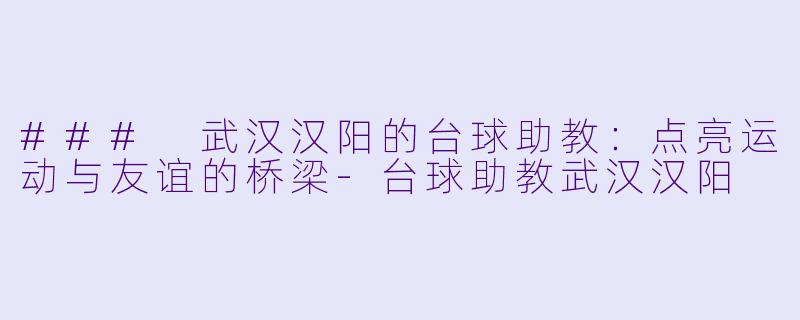 ### 武汉汉阳的台球助教：点亮运动与友谊的桥梁-台球助教武汉汉阳