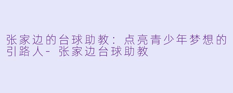 张家边的台球助教：点亮青少年梦想的引路人-张家边台球助教