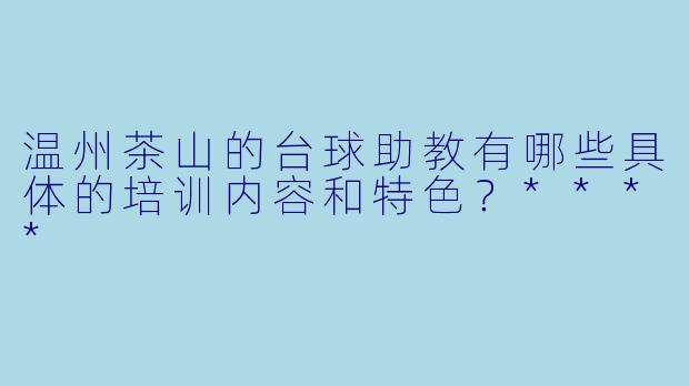 温州茶山的台球助教有哪些具体的培训内容和特色?****