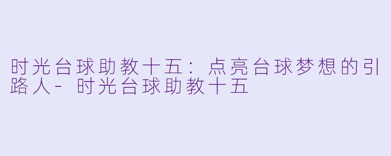 时光台球助教十五：点亮台球梦想的引路人-时光台球助教十五