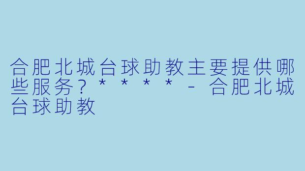 合肥北城台球助教主要提供哪些服务？****