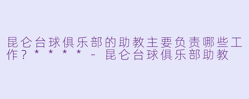 昆仑台球俱乐部的助教主要负责哪些工作?****