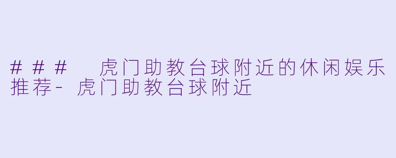 ### 虎门助教台球附近的休闲娱乐推荐