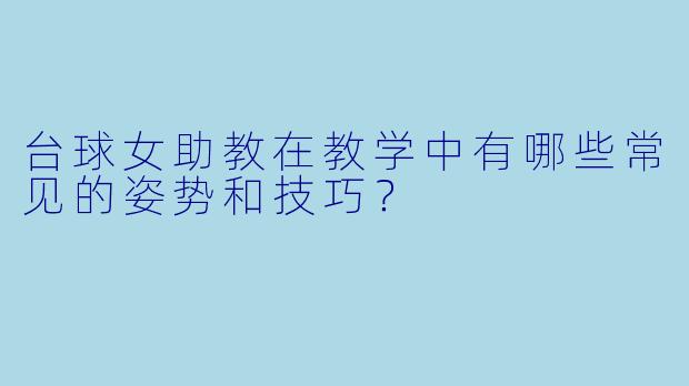 台球女助教在教学中有哪些常见的姿势和技巧?