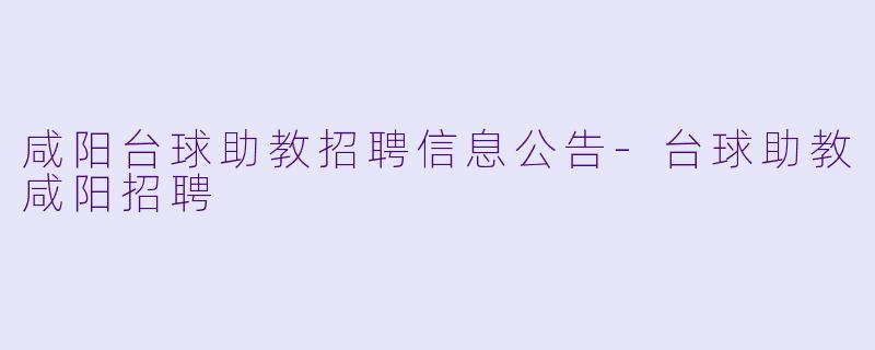 咸阳台球助教招聘信息公告-台球助教咸阳招聘