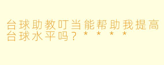 台球助教叮当能帮助我提高台球水平吗？****
