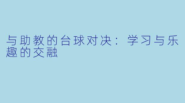 与助教的台球对决：学习与乐趣的交融