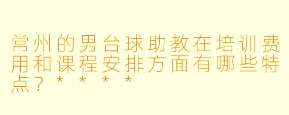 常州的男台球助教在培训费用和课程安排方面有哪些特点?****