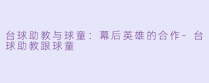 台球助教与球童：幕后英雄的合作-台球助教跟球童