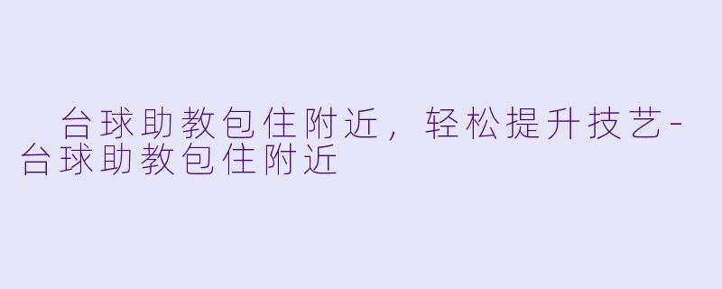  台球助教包住附近，轻松提升技艺-台球助教包住附近