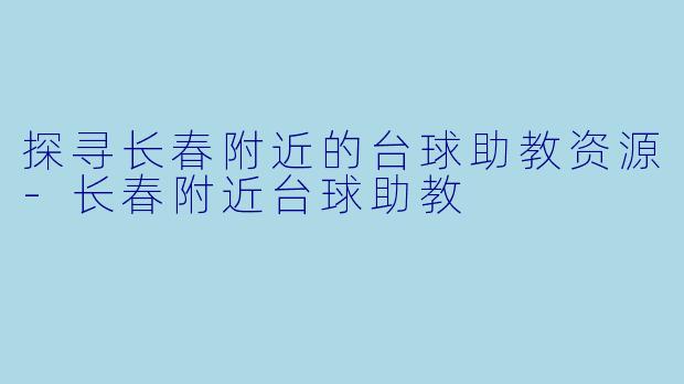 探寻长春附近的台球助教资源-长春附近台球助教