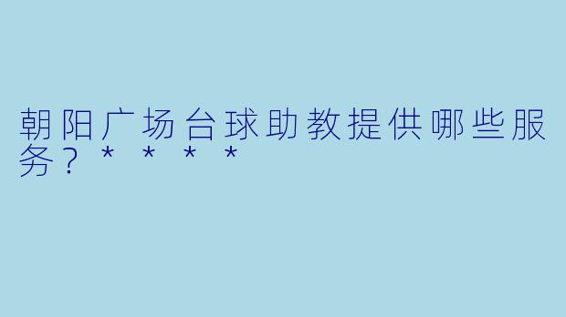朝阳广场台球助教提供哪些服务?****