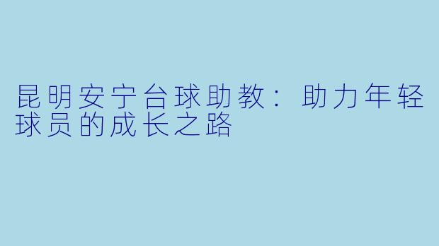 昆明安宁台球助教:助力年轻球员的成长之路