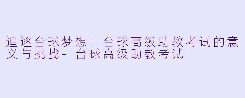 追逐台球梦想：台球高级助教考试的意义与挑战-台球高级助教考试